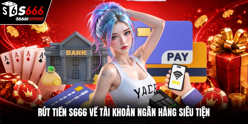 Rút tiền S666 về tài khoản ngân hàng siêu tiện